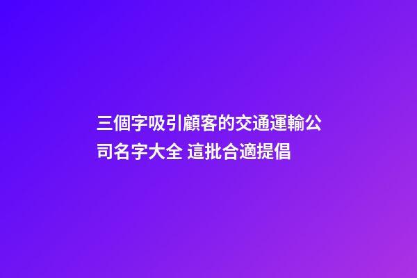 三個字吸引顧客的交通運輸公司名字大全 這批合適提倡